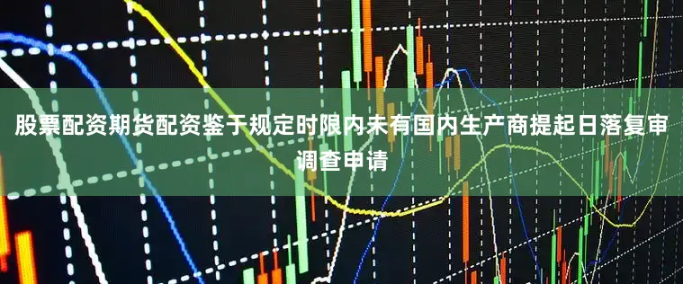 股票配资期货配资鉴于规定时限内未有国内生产商提起日落复审调查申请