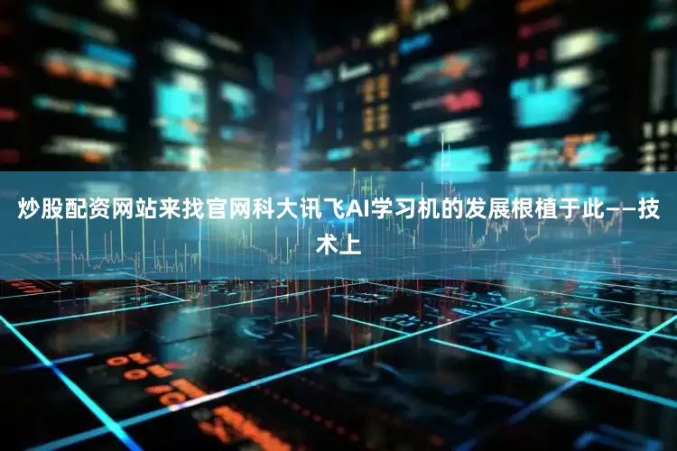 炒股配资网站来找官网科大讯飞AI学习机的发展根植于此——技术上