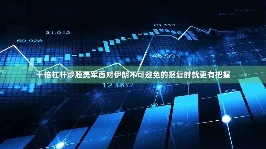 十倍杠杆炒股美军面对伊朗不可避免的报复时就更有把握
