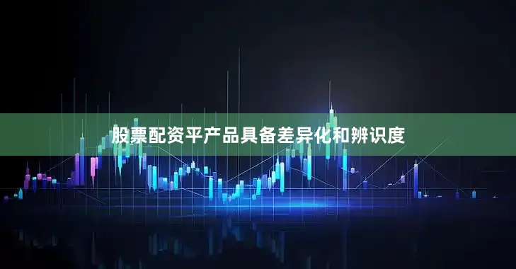股票配资平产品具备差异化和辨识度
