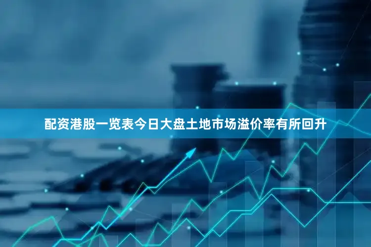 配资港股一览表今日大盘土地市场溢价率有所回升