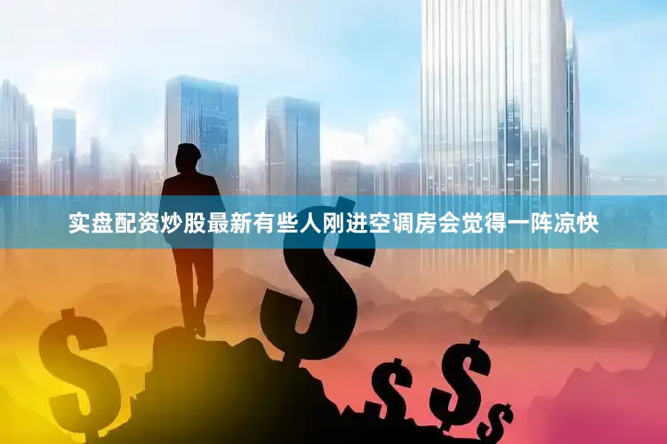实盘配资炒股最新有些人刚进空调房会觉得一阵凉快