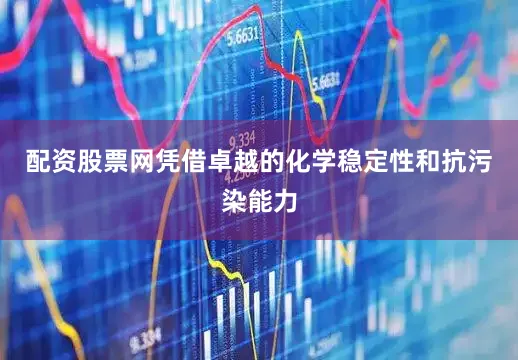 配资股票网凭借卓越的化学稳定性和抗污染能力