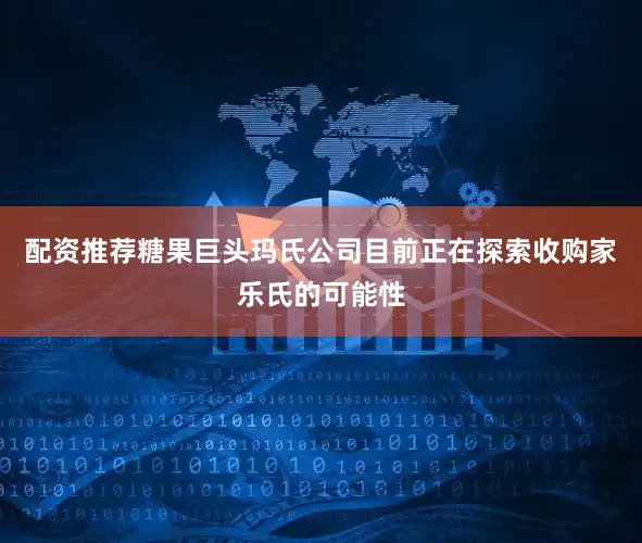 配资推荐糖果巨头玛氏公司目前正在探索收购家乐氏的可能性