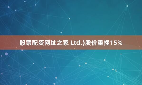 股票配资网址之家 Ltd.)股价重挫15%