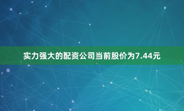 实力强大的配资公司当前股价为7.44元