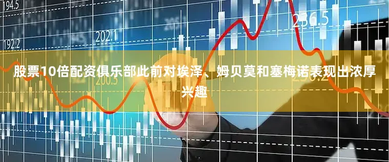 股票10倍配资俱乐部此前对埃泽、姆贝莫和塞梅诺表现出浓厚兴趣