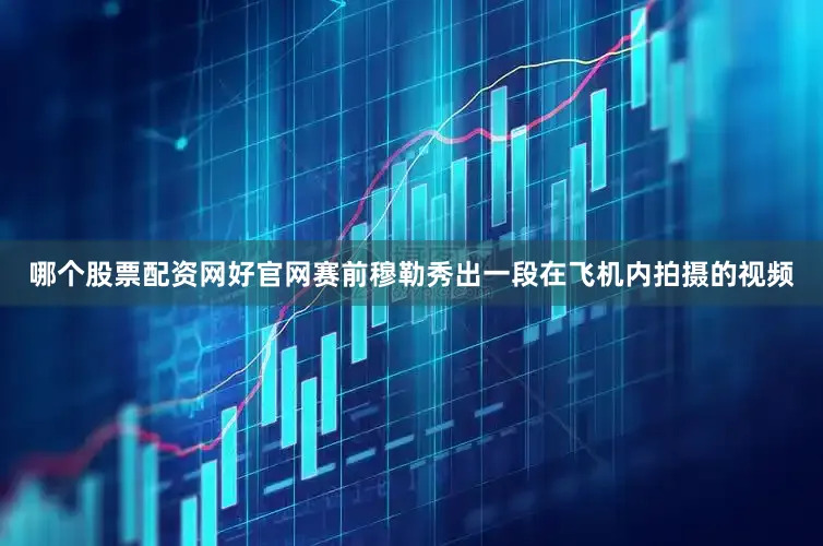 哪个股票配资网好官网赛前穆勒秀出一段在飞机内拍摄的视频