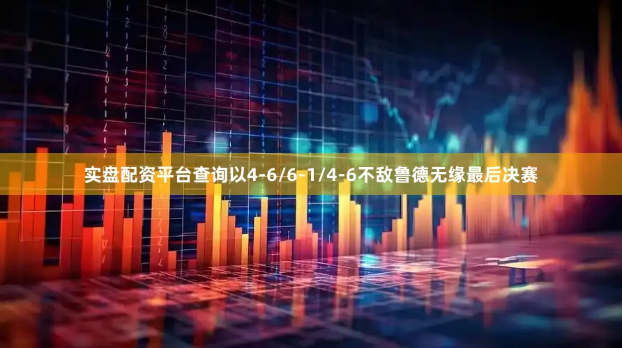 实盘配资平台查询以4-6/6-1/4-6不敌鲁德无缘最后决赛