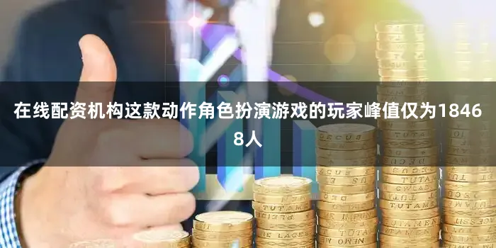 在线配资机构这款动作角色扮演游戏的玩家峰值仅为18468人