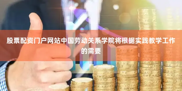 股票配资门户网站中国劳动关系学院将根据实践教学工作的需要